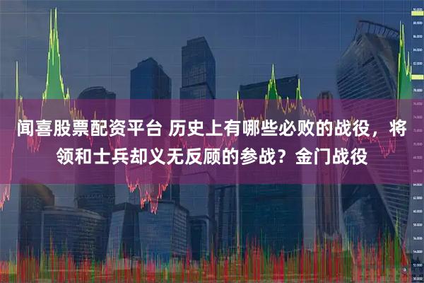 闻喜股票配资平台 历史上有哪些必败的战役，将领和士兵却义无反顾的参战？金门战役