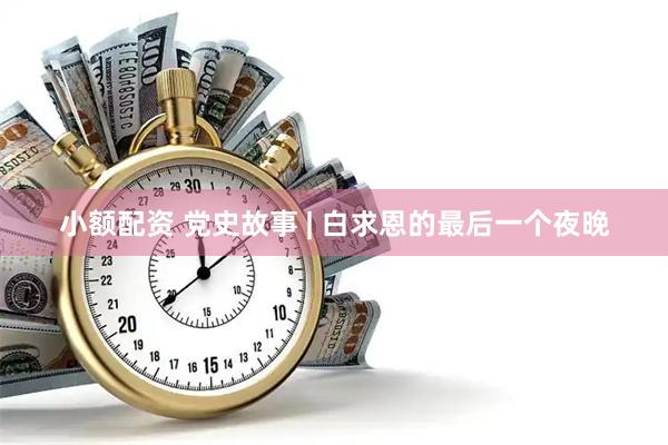 小额配资 党史故事 | 白求恩的最后一个夜晚