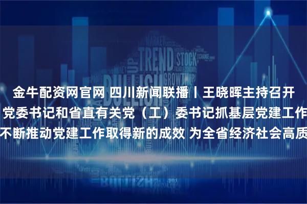 金牛配资网官网 四川新闻联播丨王晓晖主持召开2025年度各市（州）党委书记和省直有关党（工）委书记抓基层党建工作述职评议会议强调 不断推动党建工作取得新的成效 为全省经济社会高质量发展提供坚强保障 施小琳田向利于立军出席