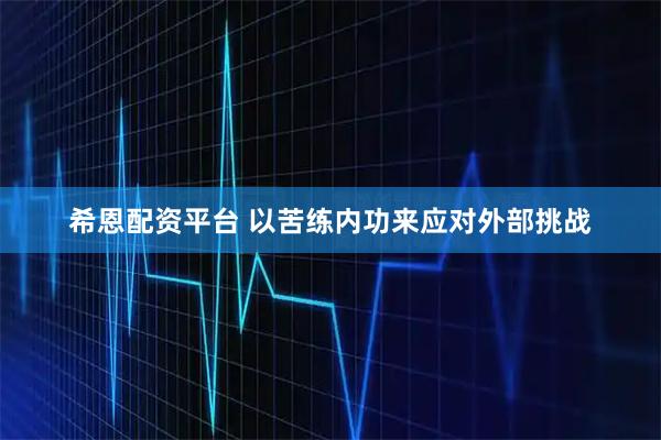 希恩配资平台 以苦练内功来应对外部挑战
