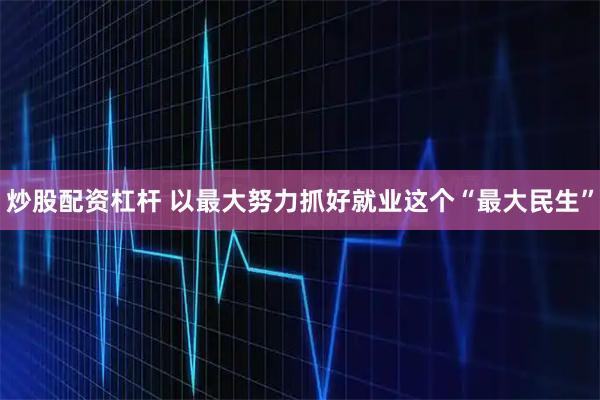 炒股配资杠杆 以最大努力抓好就业这个“最大民生”
