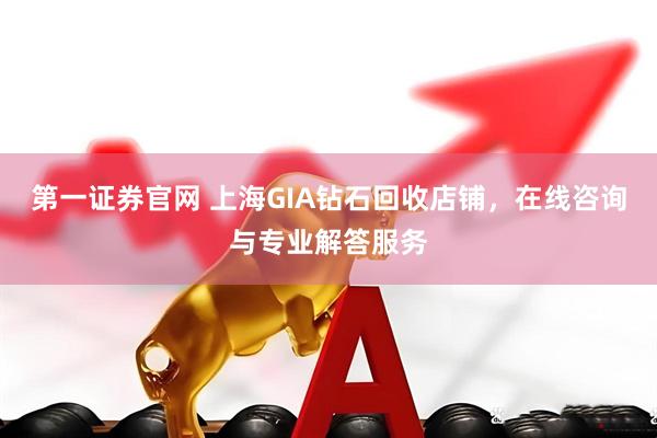 第一证券官网 上海GIA钻石回收店铺，在线咨询与专业解答服务