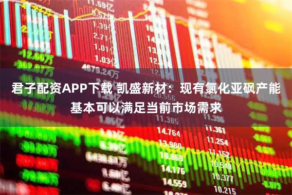 君子配资APP下载 凯盛新材：现有氯化亚砜产能基本可以满足当前市场需求