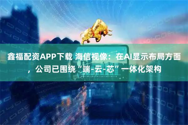 鑫福配资APP下载 海信视像：在AI显示布局方面，公司已围绕“端-云-芯”一体化架构