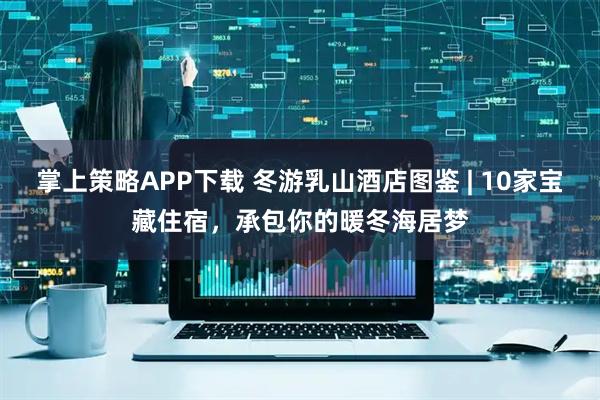 掌上策略APP下载 冬游乳山酒店图鉴 | 10家宝藏住宿，承包你的暖冬海居梦
