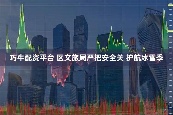 巧牛配资平台 区文旅局严把安全关 护航冰雪季