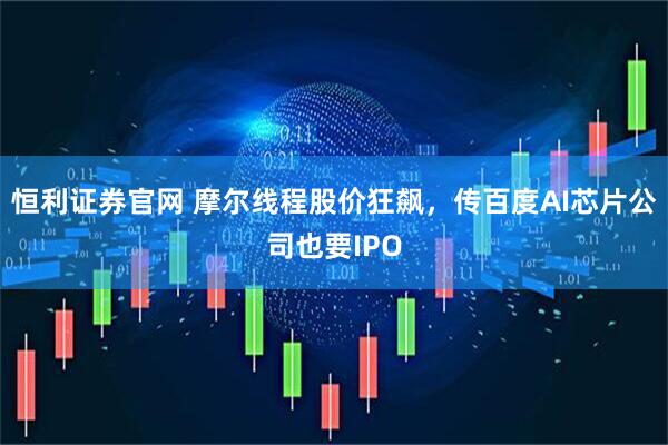 恒利证券官网 摩尔线程股价狂飙，传百度AI芯片公司也要IPO