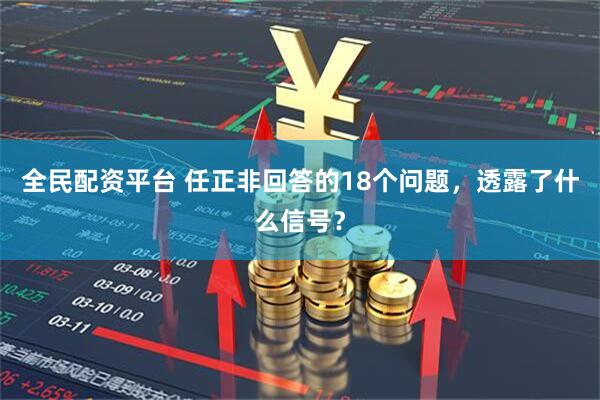 全民配资平台 任正非回答的18个问题，透露了什么信号？