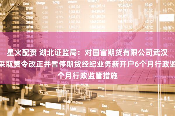 星火配资 湖北证监局：对国富期货有限公司武汉分公司采取责令改正并暂停期货经纪业务新开户6个月行政监管措施
