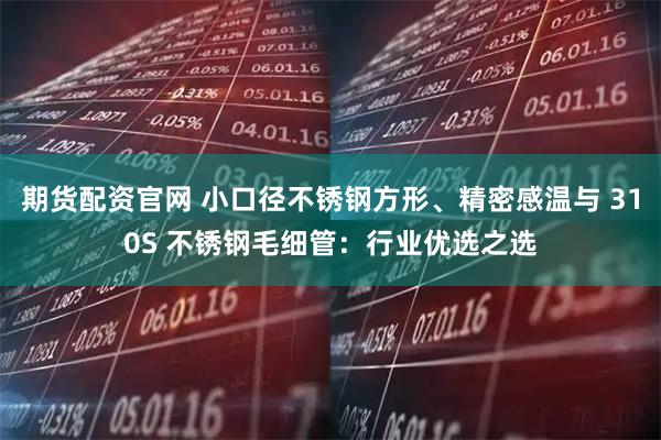 期货配资官网 小口径不锈钢方形、精密感温与 310S 不锈钢毛细管：行业优选之选