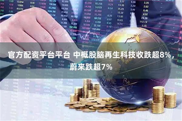 官方配资平台平台 中概股脑再生科技收跌超8%，蔚来跌超7%