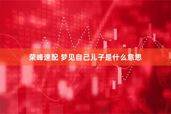荣峰速配 梦见自己儿子是什么意思