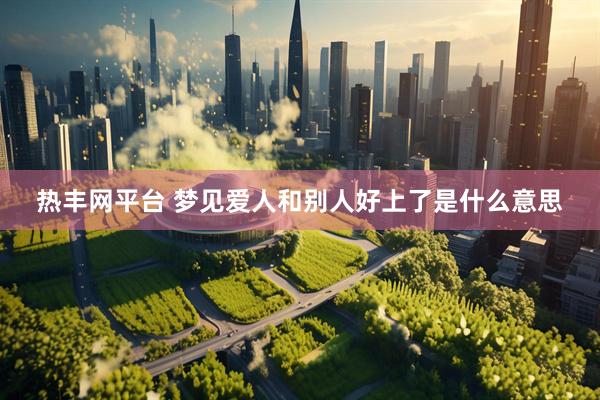 热丰网平台 梦见爱人和别人好上了是什么意思