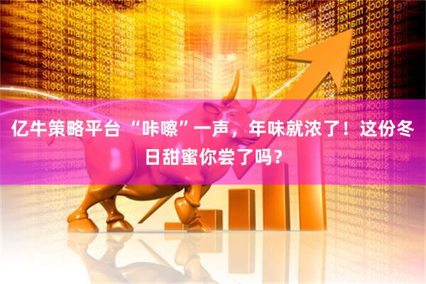 亿牛策略平台 “咔嚓”一声，年味就浓了！这份冬日甜蜜你尝了吗？