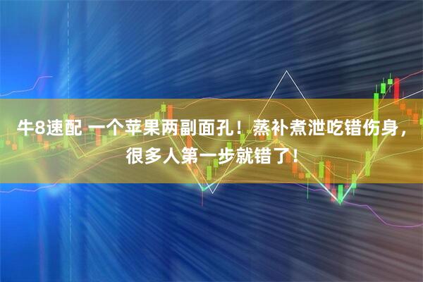 牛8速配 一个苹果两副面孔！蒸补煮泄吃错伤身，很多人第一步就错了！