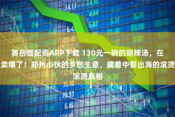 赛岳恒配资APP下载 130元一碗的胡辣汤，在伦敦卖爆了！郑州小伙的乡愁生意，藏着中餐出海的滚烫真相
