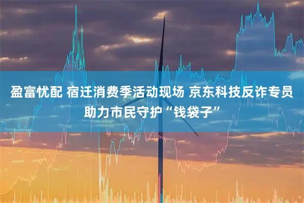 盈富忧配 宿迁消费季活动现场 京东科技反诈专员助力市民守护“钱袋子”