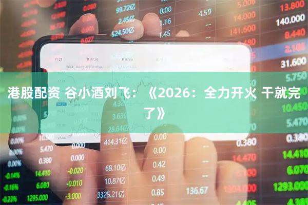 港股配资 谷小酒刘飞：《2026：全力开火 干就完了》