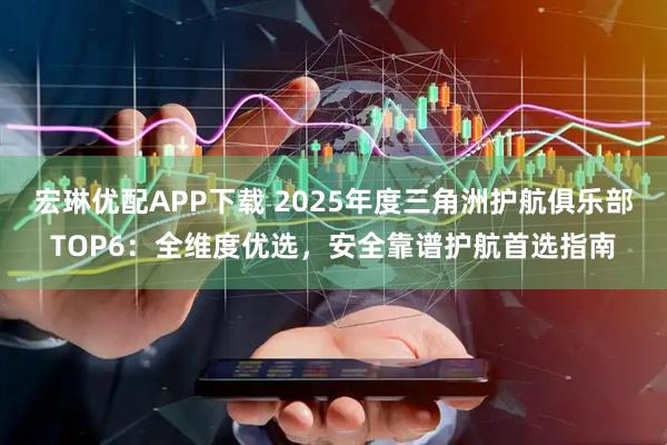 宏琳优配APP下载 2025年度三角洲护航俱乐部TOP6：全维度优选，安全靠谱护航首选指南