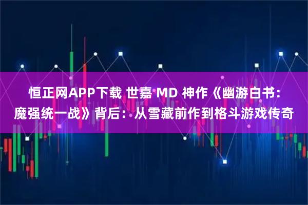 恒正网APP下载 世嘉 MD 神作《幽游白书：魔强统一战》背后：从雪藏前作到格斗游戏传奇