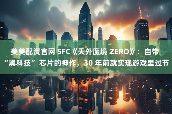 美美配资官网 SFC《天外魔境 ZERO》：自带 “黑科技” 芯片的神作，30 年前就实现游戏里过节