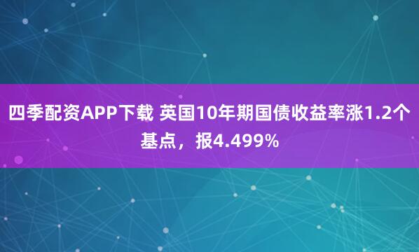 四季配资APP下载 英国10年期国债收益率涨1.2个基点，报4.499%