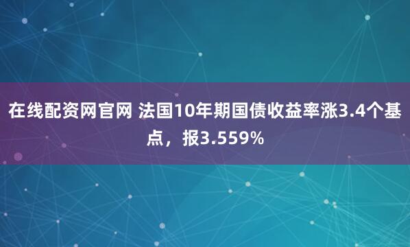 在线配资网官网 法国10年期国债收益率涨3.4个基点，报3.559%