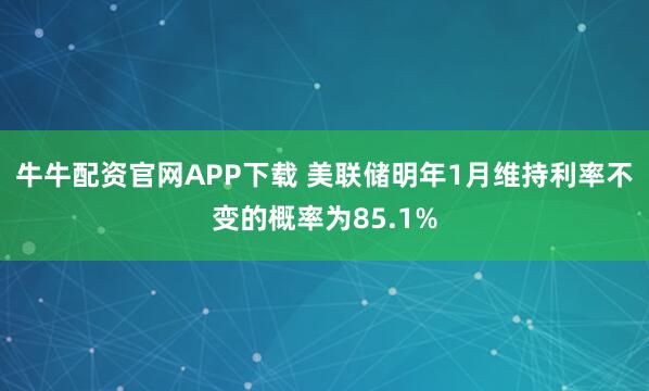 牛牛配资官网APP下载 美联储明年1月维持利率不变的概率为85.1%