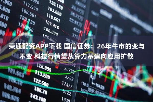 荣通配资APP下载 国信证券：26年牛市的变与不变 科技行情望从算力基建向应用扩散