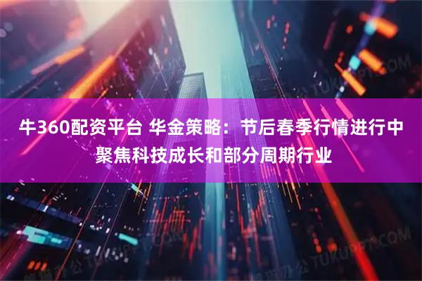 牛360配资平台 华金策略：节后春季行情进行中 聚焦科技成长和部分周期行业