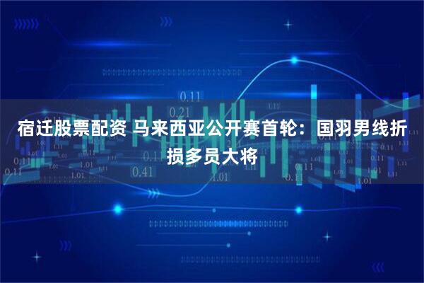 宿迁股票配资 马来西亚公开赛首轮：国羽男线折损多员大将