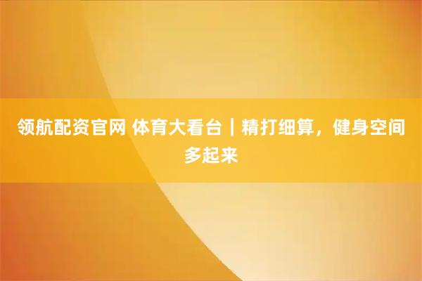 领航配资官网 体育大看台｜精打细算，健身空间多起来