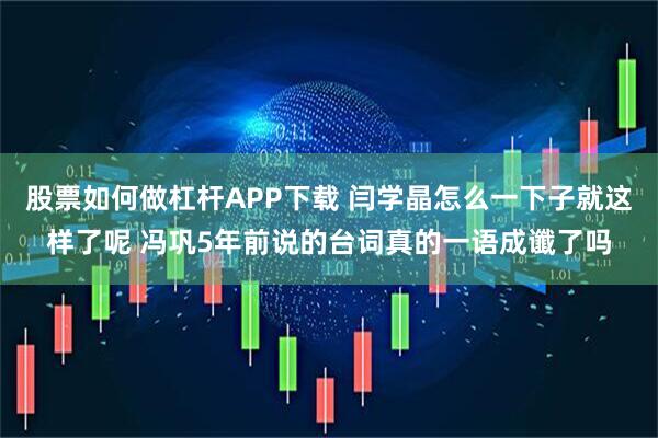 股票如何做杠杆APP下载 闫学晶怎么一下子就这样了呢 冯巩5年前说的台词真的一语成谶了吗