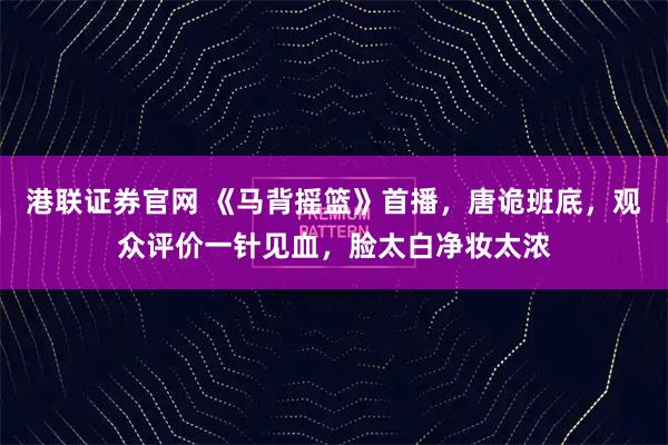 港联证券官网 《马背摇篮》首播，唐诡班底，观众评价一针见血，脸太白净妆太浓