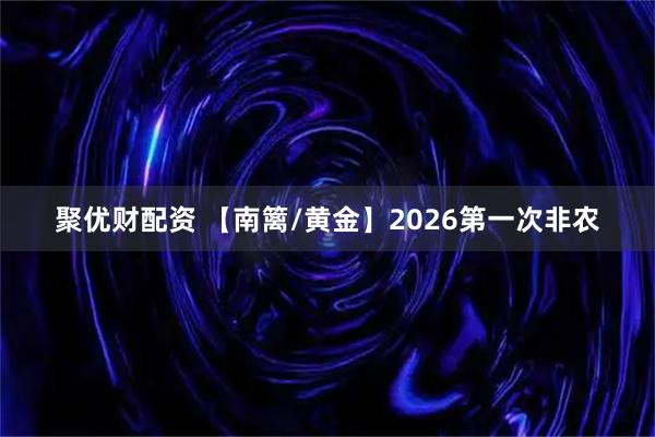 聚优财配资 【南篱/黄金】2026第一次非农