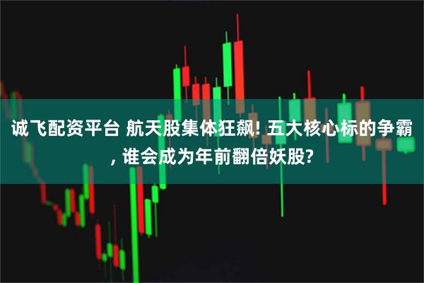 诚飞配资平台 航天股集体狂飙! 五大核心标的争霸, 谁会成为年前翻倍妖股?