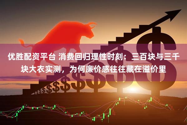 优胜配资平台 消费回归理性时刻：三百块与三千块大衣实测，为何廉价感往往藏在溢价里