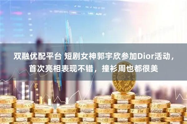 双融优配平台 短剧女神郭宇欣参加Dior活动，首次亮相表现不错，撞衫周也都很美