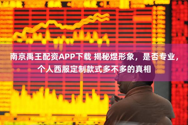 南京禹王配资APP下载 揭秘煜形象，是否专业，个人西服定制款式多不多的真相