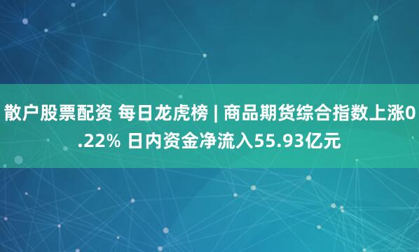 散户股票配资 每日龙虎榜 | 商品期货综合指数上涨0.22% 日内资金净流入55.93亿元