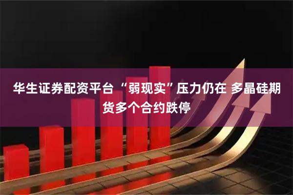 华生证券配资平台 “弱现实”压力仍在 多晶硅期货多个合约跌停