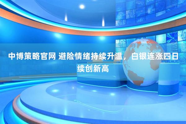 中博策略官网 避险情绪持续升温，白银连涨四日续创新高