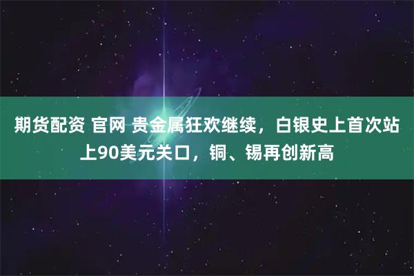 期货配资 官网 贵金属狂欢继续，白银史上首次站上90美元关口，铜、锡再创新高