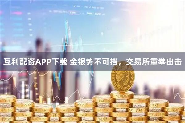 互利配资APP下载 金银势不可挡，交易所重拳出击