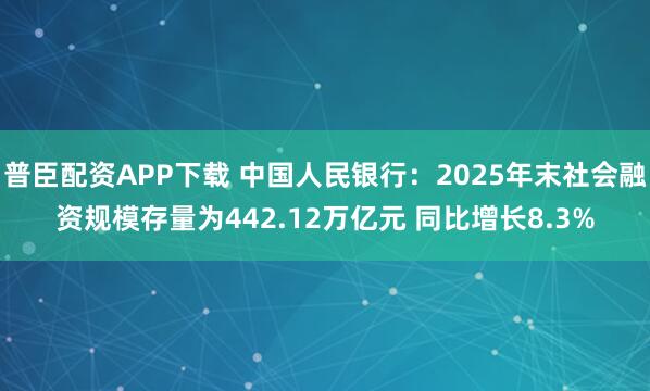 普臣配资APP下载 中国人民银行：2025年末社会融资规模存量为442.12万亿元 同比增长8.3%