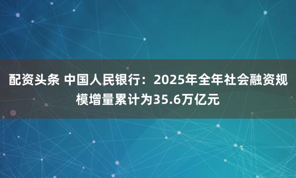 配资头条 中国人民银行：2025年全年社会融资规模增量累计为35.6万亿元