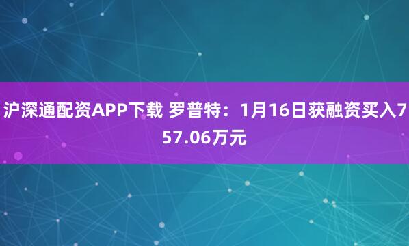 沪深通配资APP下载 罗普特：1月16日获融资买入757.06万元