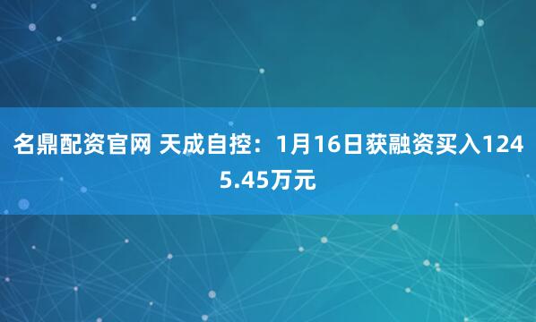 名鼎配资官网 天成自控：1月16日获融资买入1245.45万元