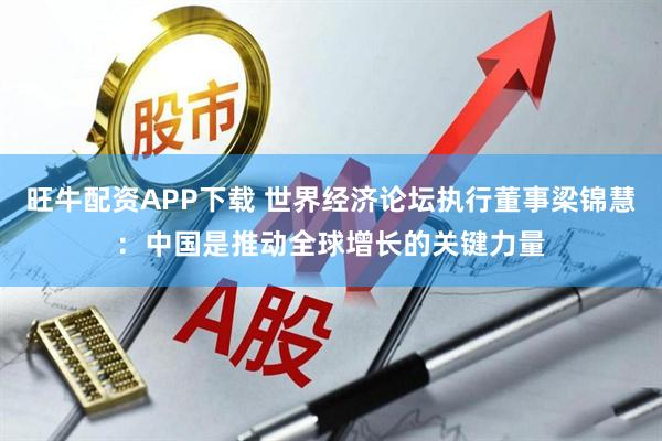 旺牛配资APP下载 世界经济论坛执行董事梁锦慧：中国是推动全球增长的关键力量