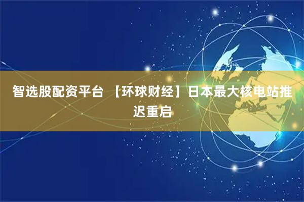 智选股配资平台 【环球财经】日本最大核电站推迟重启